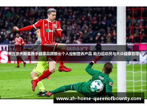 莱万多夫斯基携手健康品牌推出个人定制营养产品 助力运动员与大众健康管理