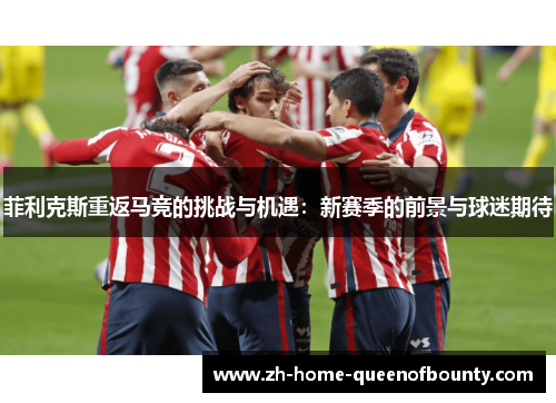 菲利克斯重返马竞的挑战与机遇：新赛季的前景与球迷期待