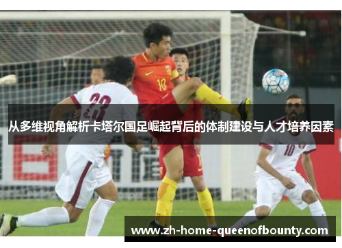 从多维视角解析卡塔尔国足崛起背后的体制建设与人才培养因素