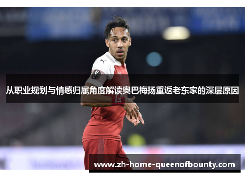 从职业规划与情感归属角度解读奥巴梅扬重返老东家的深层原因