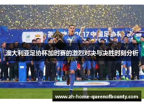 澳大利亚足协杯加时赛的激烈对决与决胜时刻分析