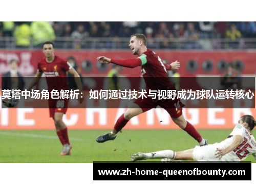 莫塔中场角色解析：如何通过技术与视野成为球队运转核心