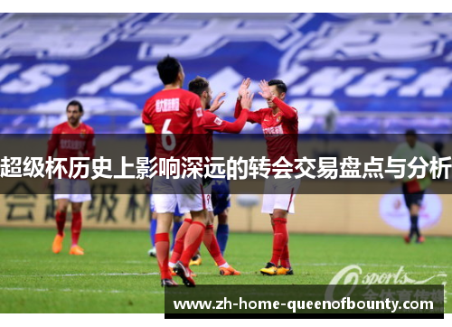 超级杯历史上影响深远的转会交易盘点与分析