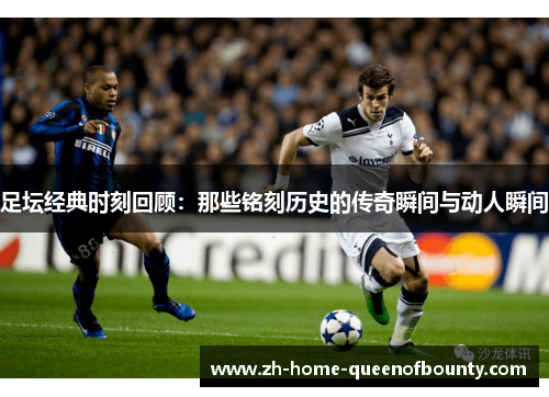 足坛经典时刻回顾：那些铭刻历史的传奇瞬间与动人瞬间