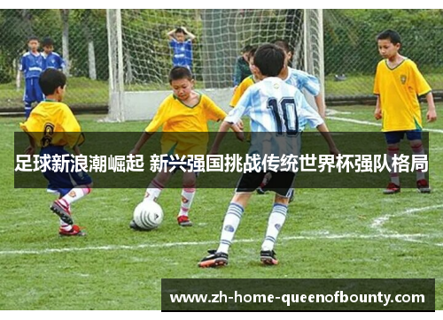 足球新浪潮崛起 新兴强国挑战传统世界杯强队格局