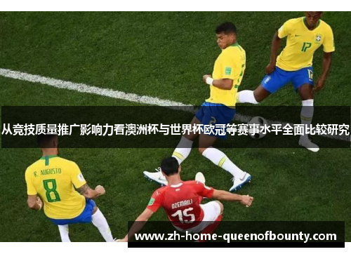 从竞技质量推广影响力看澳洲杯与世界杯欧冠等赛事水平全面比较研究