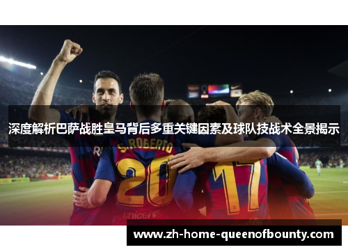 深度解析巴萨战胜皇马背后多重关键因素及球队技战术全景揭示