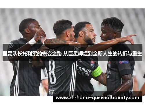 里昂队长托利索的蜕变之路 从巨星辉煌到全新人生的转折与重生