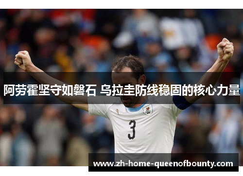 阿劳霍坚守如磐石 乌拉圭防线稳固的核心力量