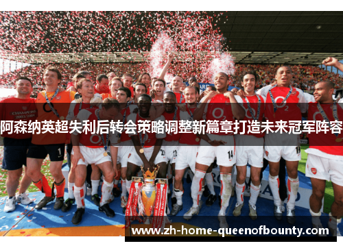 阿森纳英超失利后转会策略调整新篇章打造未来冠军阵容
