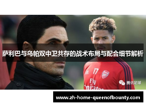 萨利巴与乌帕双中卫共存的战术布局与配合细节解析