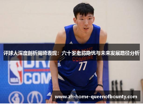 评球人深度剖析周琦表现：六十岁老将隐忧与未来发展路径分析