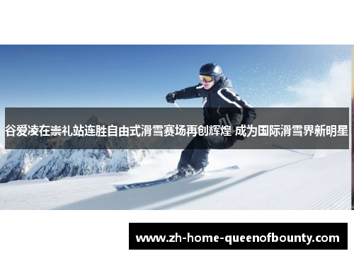 谷爱凌在崇礼站连胜自由式滑雪赛场再创辉煌 成为国际滑雪界新明星
