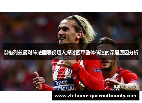 以格列兹曼对阵法国表现切入探讨西甲整体低迷的深层原因分析