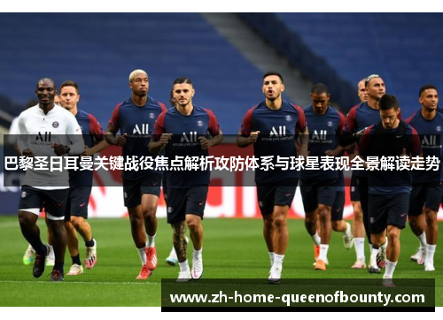 巴黎圣日耳曼关键战役焦点解析攻防体系与球星表现全景解读走势