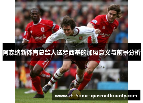 阿森纳新体育总监人选罗西基的加盟意义与前景分析