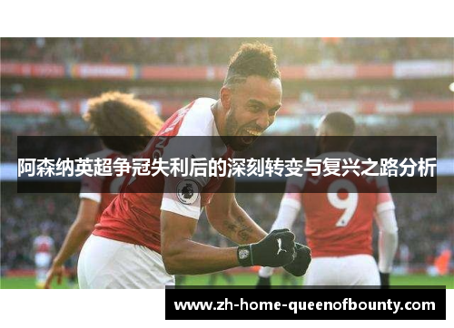 阿森纳英超争冠失利后的深刻转变与复兴之路分析
