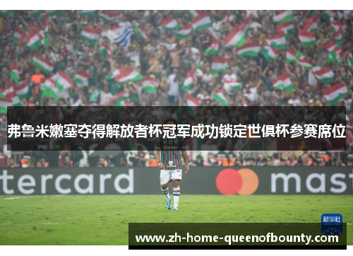弗鲁米嫩塞夺得解放者杯冠军成功锁定世俱杯参赛席位