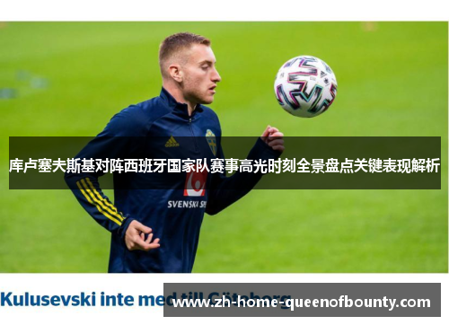 库卢塞夫斯基对阵西班牙国家队赛事高光时刻全景盘点关键表现解析