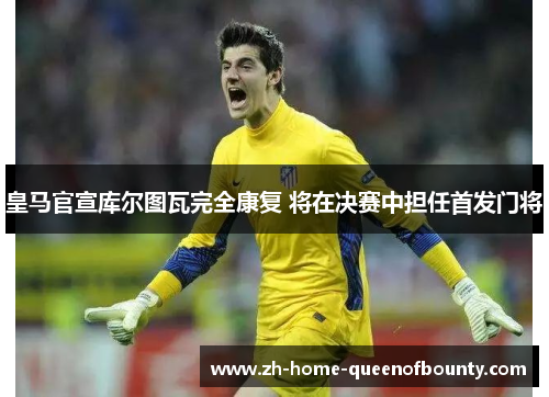 皇马官宣库尔图瓦完全康复 将在决赛中担任首发门将