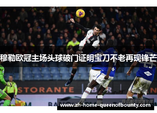 穆勒欧冠主场头球破门证明宝刀不老再现锋芒