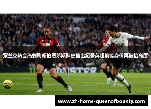 索兰克转会热刺刷新伯恩茅斯队史售出纪录英超前锋身价再被抬高度