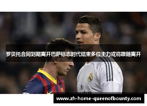 罗贝托合同到期离开巴萨标志时代结束多位主力或将跟随离开