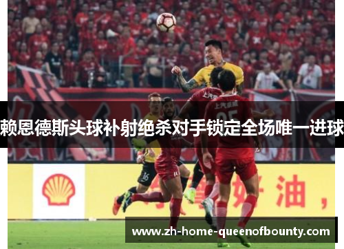 赖恩德斯头球补射绝杀对手锁定全场唯一进球