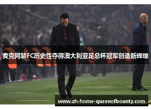 麦克阿瑟FC历史性夺得澳大利亚足总杯冠军创造新辉煌