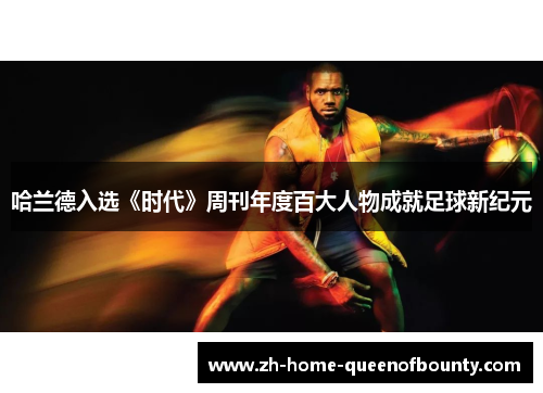 哈兰德入选《时代》周刊年度百大人物成就足球新纪元