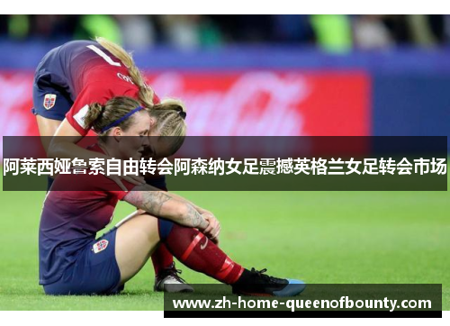 阿莱西娅鲁索自由转会阿森纳女足震撼英格兰女足转会市场