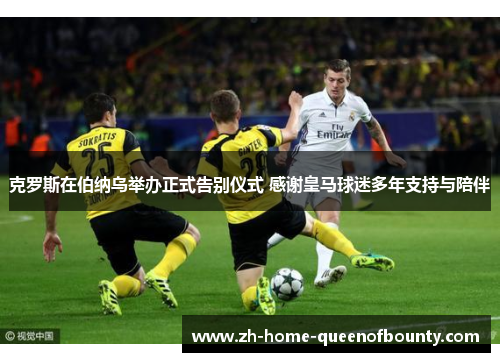 克罗斯在伯纳乌举办正式告别仪式 感谢皇马球迷多年支持与陪伴
